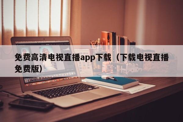 免费高清电视直播app下载（下载电视直播免费版）