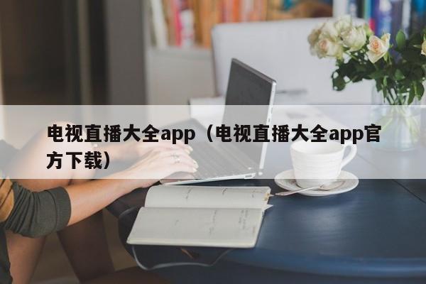 电视直播大全app（电视直播大全app官方下载）