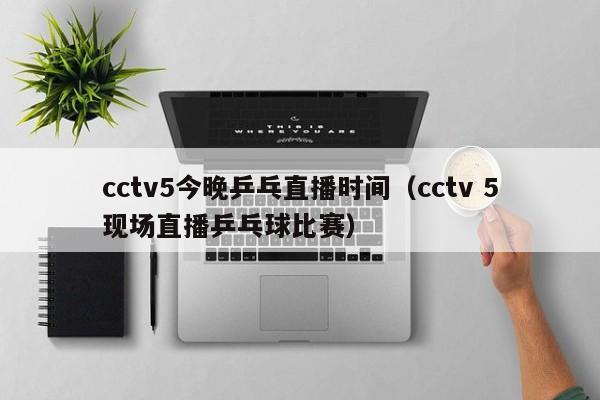 cctv5今晚乒乓直播时间（cctv 5现场直播乒乓球比赛）