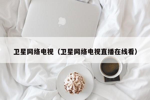 卫星网络电视（卫星网络电视直播在线看）