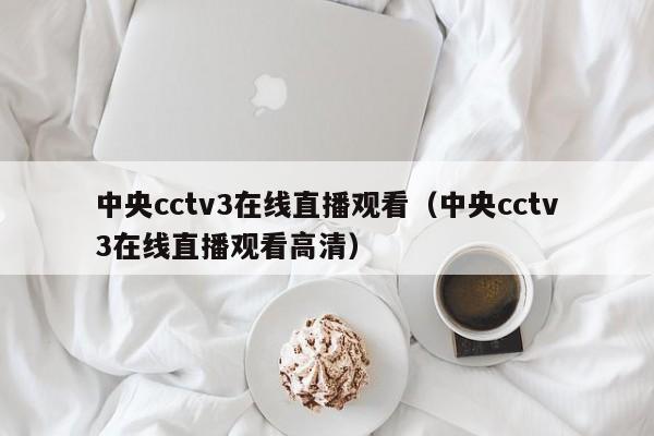 中央cctv3在线直播观看（中央cctv3在线直播观看高清）