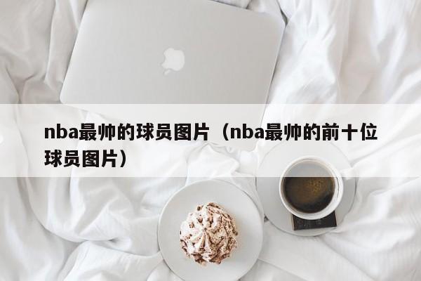 nba最帅的球员图片（nba最帅的前十位球员图片）