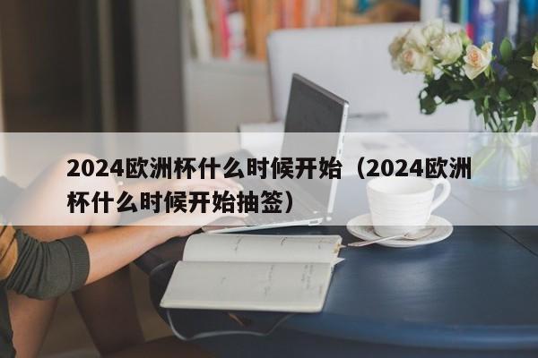 2024欧洲杯什么时候开始（2024欧洲杯什么时候开始抽签）