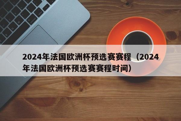 2024年法国欧洲杯预选赛赛程（2024年法国欧洲杯预选赛赛程时间）