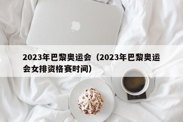 2023年巴黎奥运会（2023年巴黎奥运会女排资格赛时间）