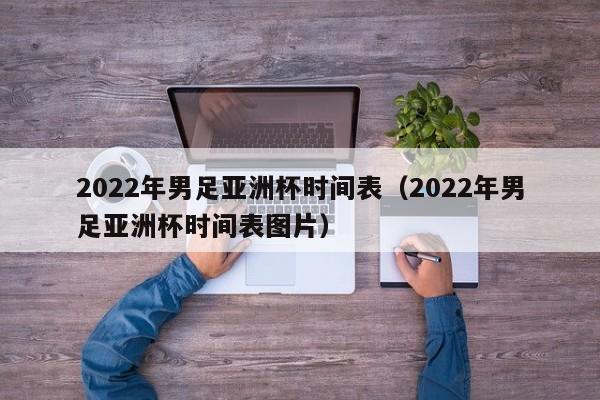 2022年男足亚洲杯时间表（2022年男足亚洲杯时间表图片）