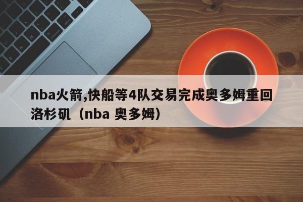 nba火箭,快船等4队交易完成奥多姆重回洛杉矶（nba 奥多姆）