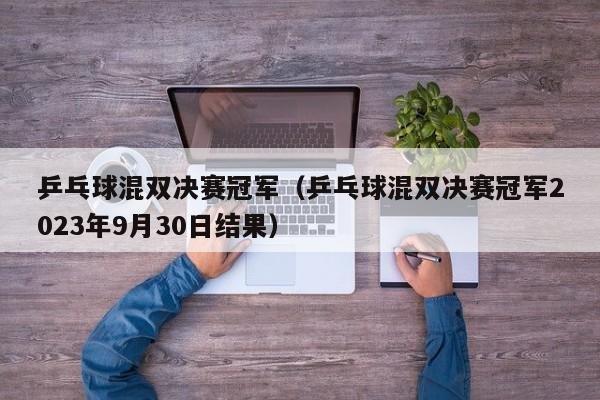 乒乓球混双决赛冠军（乒乓球混双决赛冠军2023年9月30日结果）