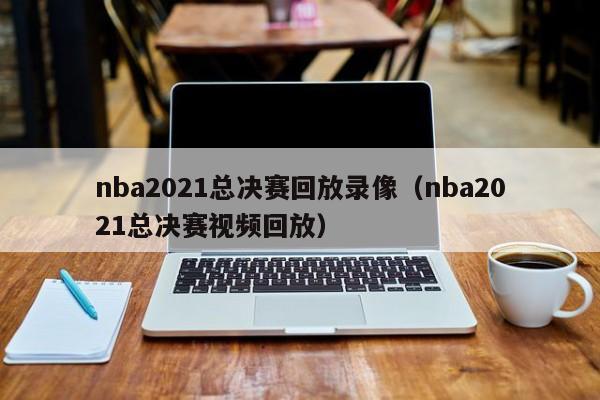 nba2021总决赛回放录像（nba2021总决赛视频回放）