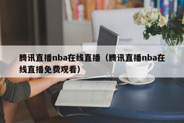 腾讯直播nba在线直播（腾讯直播nba在线直播免费观看）