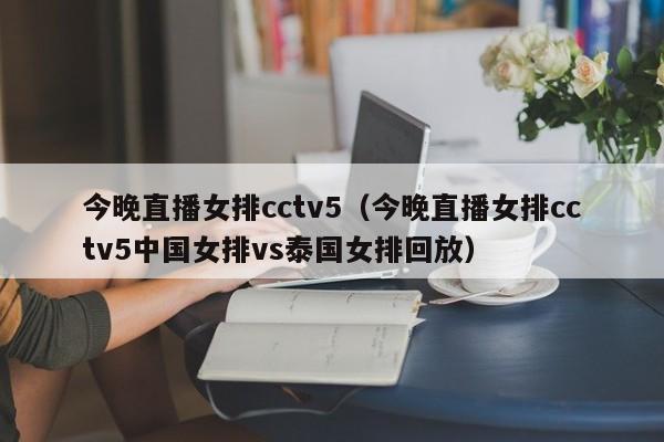 今晚直播女排cctv5（今晚直播女排cctv5中国女排vs泰国女排回放）