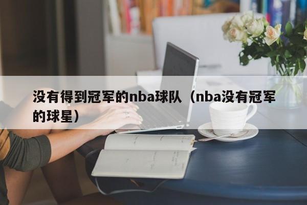 没有得到冠军的nba球队（nba没有冠军的球星）