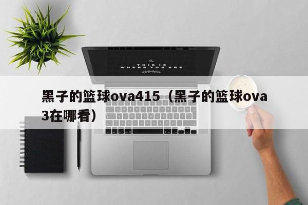 黑子的篮球ova415（黑子的篮球ova3在哪看）