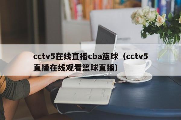 cctv5在线直播cba篮球（cctv5直播在线观看篮球直播）