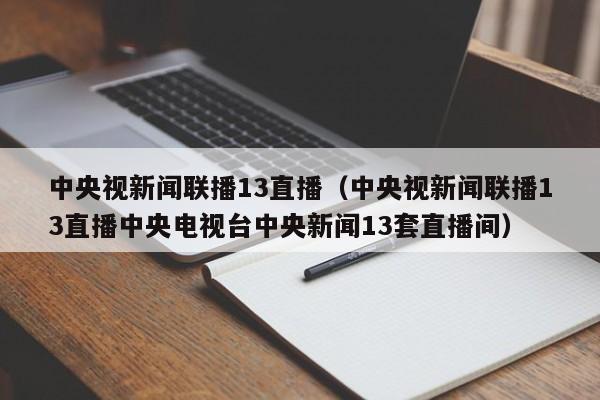 中央视新闻联播13直播（中央视新闻联播13直播中央电视台中央新闻13套直播间）