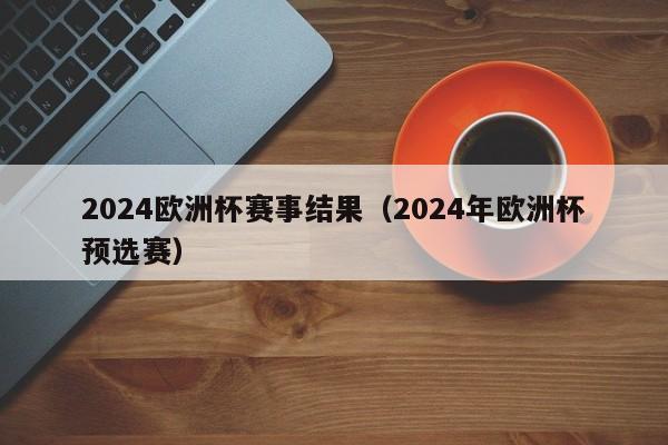 2024欧洲杯赛事结果（2024年欧洲杯预选赛）