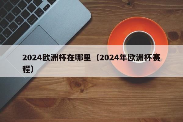 2024欧洲杯在哪里（2024年欧洲杯赛程）