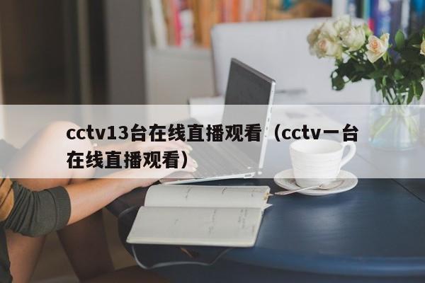 cctv13台在线直播观看（cctv一台在线直播观看）