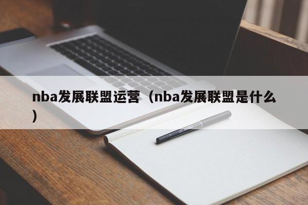 nba发展联盟运营（nba发展联盟是什么）