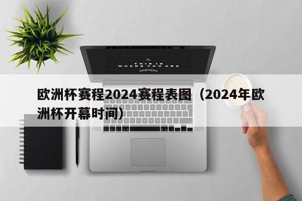 欧洲杯赛程2024赛程表图（2024年欧洲杯开幕时间）