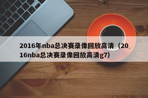 2016年nba总决赛录像回放高清（2016nba总决赛录像回放高清g7）