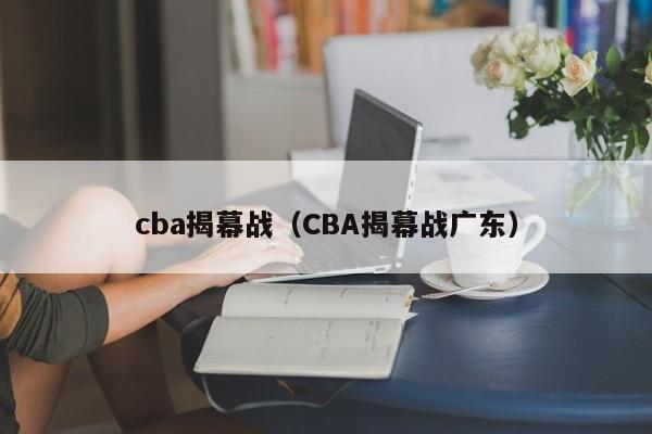 cba揭幕战（CBA揭幕战广东）