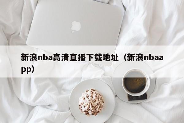 新浪nba高清直播下载地址（新浪nbaapp）