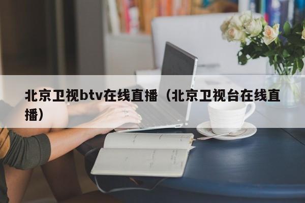 北京卫视btv在线直播（北京卫视台在线直播）