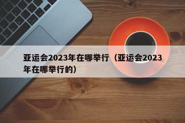 亚运会2023年在哪举行（亚运会2023年在哪举行的）