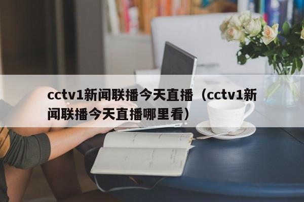 cctv1新闻联播今天直播（cctv1新闻联播今天直播哪里看）