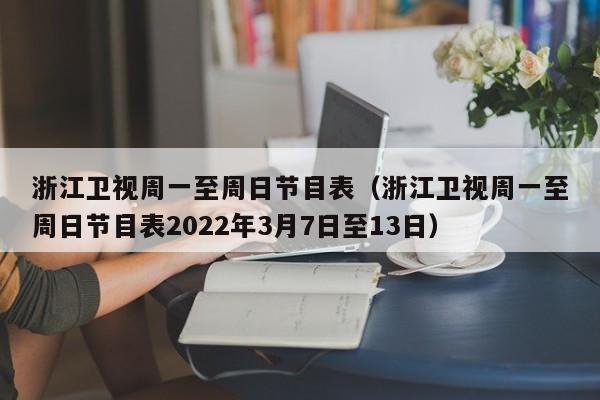 浙江卫视周一至周日节目表（浙江卫视周一至周日节目表2022年3月7日至13日）