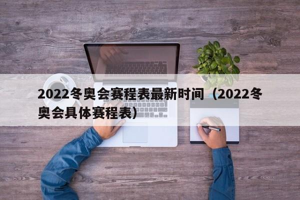 2022冬奥会赛程表最新时间（2022冬奥会具体赛程表）