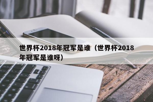 世界杯2018年冠军是谁（世界杯2018年冠军是谁呀）