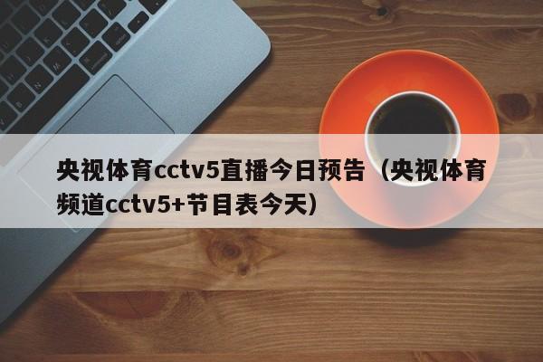 央视体育cctv5直播今日预告（央视体育频道cctv5+节目表今天）