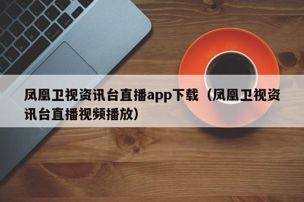 凤凰卫视资讯台直播app下载（凤凰卫视资讯台直播视频播放）