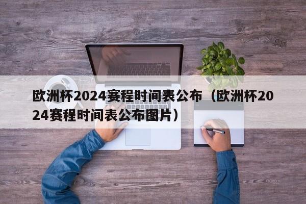 欧洲杯2024赛程时间表公布（欧洲杯2024赛程时间表公布图片）