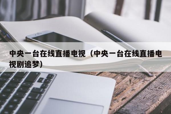 中央一台在线直播电视（中央一台在线直播电视剧追梦）