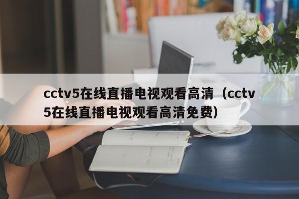 cctv5在线直播电视观看高清（cctv5在线直播电视观看高清免费）